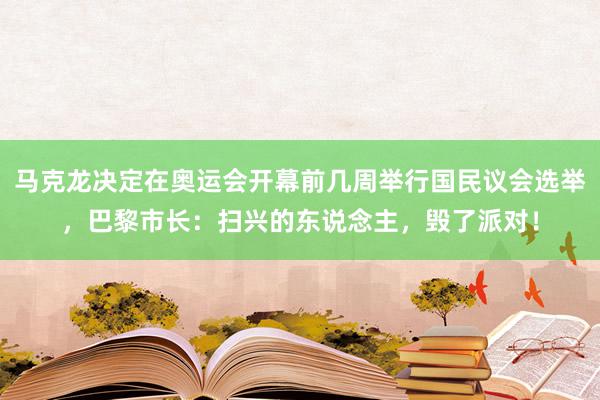 马克龙决定在奥运会开幕前几周举行国民议会选举，巴黎市长：扫兴的东说念主，毁了派对！