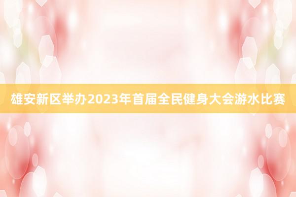 雄安新区举办2023年首届全民健身大会游水比赛