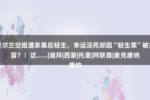 爱尔兰空姐遭家暴后轻生，幸运没死却因“轻生罪”被拘留？！这.....|迪拜|西蒙|托里|阿联酋|麦克唐纳