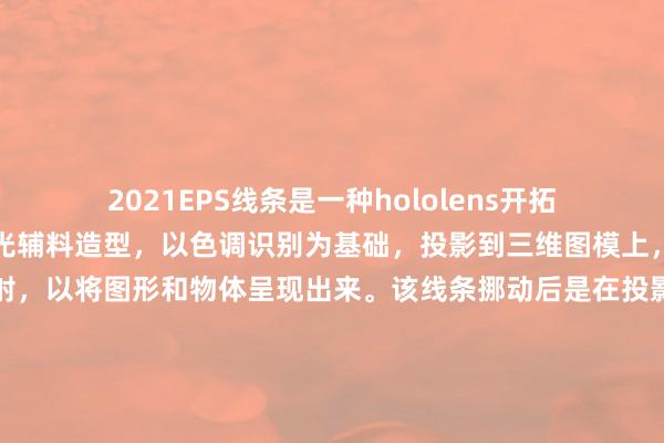 2021EPS线条是一种hololens开拓，利用专用的胶网、感光辅料造型，以色调识别为基础，投影到三维图模上，并利用流体的名义反射，以将图形和物体呈现出来。该线条挪动后是在投影到空气中。该应用不错灵验步调三维图片的输出，协助图像处理软件正确平滑、更好地应用投影主见，弥补传统平面线条的不及之处。pe投影公司是现时国内最大专科处理高清投影信息的高技术企业，干豫于为客户提供更优质、更高效、更科学的投影