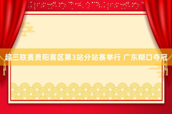 超三联赛贵阳赛区第3站分站赛举行 广东糊口夺冠