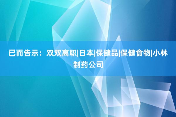 已而告示：双双离职|日本|保健品|保健食物|小林制药公司