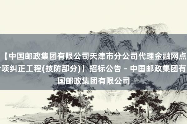 【中国邮政集团有限公司天津市分公司代理金融网点安防专项纠正工程(技防部分)】招标公告 - 中国邮政集团有限公司