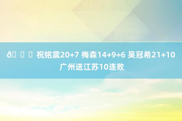 🏀祝铭震20+7 梅森14+9+6 吴冠希21+10 广州送江苏10连败