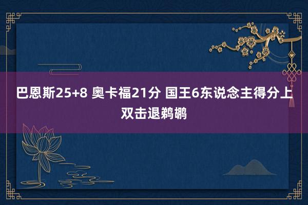 巴恩斯25+8 奥卡福21分 国王6东说念主得分上双击退鹈鹕