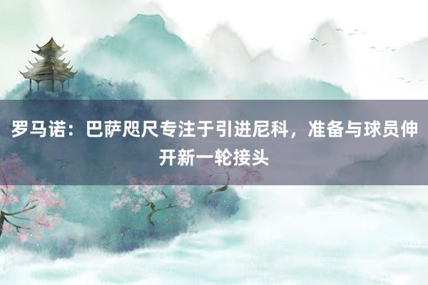 罗马诺：巴萨咫尺专注于引进尼科，准备与球员伸开新一轮接头