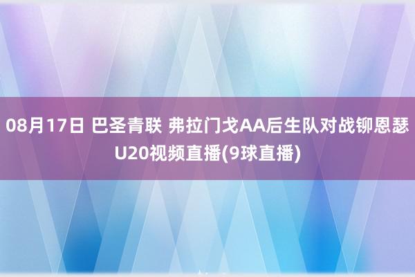 08月17日 巴圣青联 弗拉门戈AA后生队对战铆恩瑟U20视频直播(9球直播)