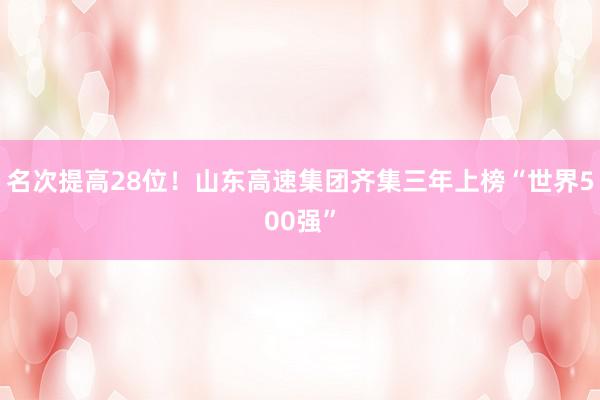 名次提高28位！山东高速集团齐集三年上榜“世界500强”