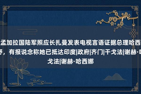 孟加拉国陆军照应长扎曼发表电视言语证据总理哈西娜下野，有报说念称她已抵达印度|政府|齐门|干戈法|谢赫·哈西娜