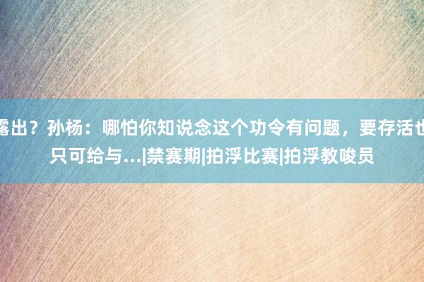 露出？孙杨：哪怕你知说念这个功令有问题，要存活也只可给与...|禁赛期|拍浮比赛|拍浮教唆员