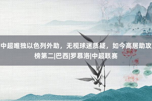 中超唯独以色列外助，无视球迷质疑，如今高居助攻榜第二|巴西|罗慕洛|中超联赛