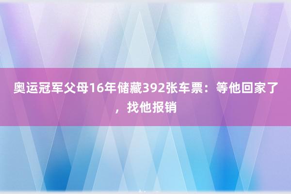 奥运冠军父母16年储藏392张车票：等他回家了，找他报销