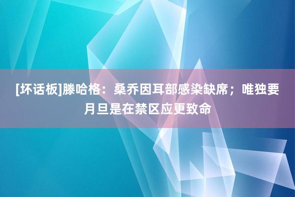 [坏话板]滕哈格：桑乔因耳部感染缺席；唯独要月旦是在禁区应更致命