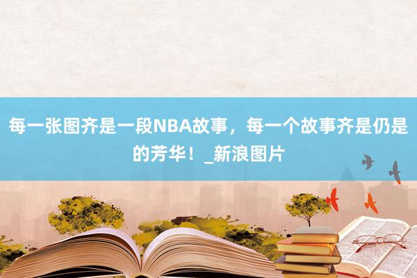 每一张图齐是一段NBA故事，每一个故事齐是仍是的芳华！_新浪图片